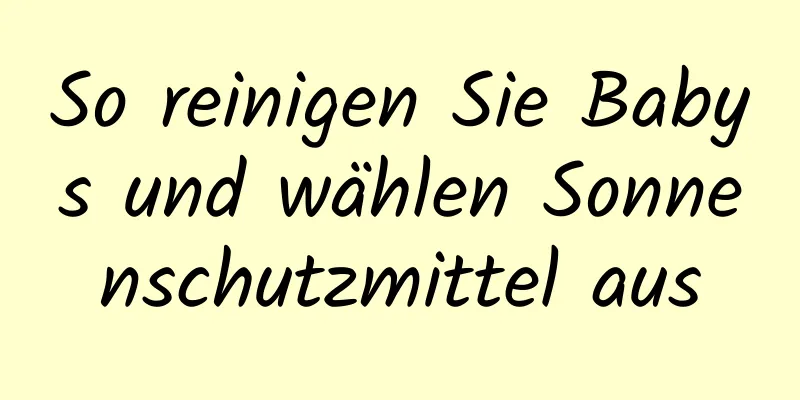 So reinigen Sie Babys und wählen Sonnenschutzmittel aus
