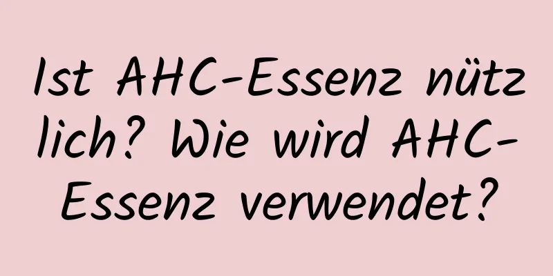 Ist AHC-Essenz nützlich? Wie wird AHC-Essenz verwendet?