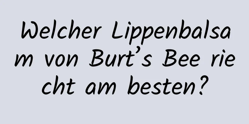 Welcher Lippenbalsam von Burt’s Bee riecht am besten?