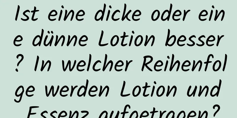 Ist eine dicke oder eine dünne Lotion besser? In welcher Reihenfolge werden Lotion und Essenz aufgetragen?