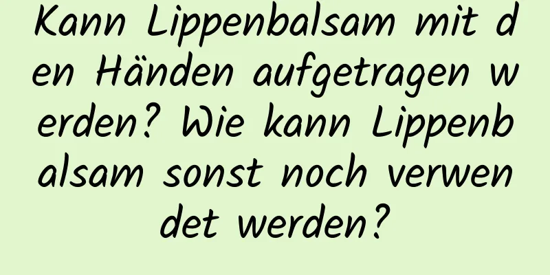 Kann Lippenbalsam mit den Händen aufgetragen werden? Wie kann Lippenbalsam sonst noch verwendet werden?