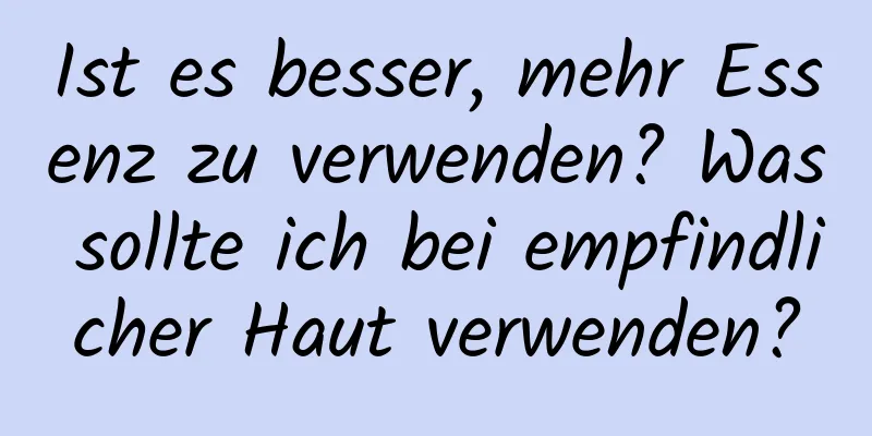 Ist es besser, mehr Essenz zu verwenden? Was sollte ich bei empfindlicher Haut verwenden?