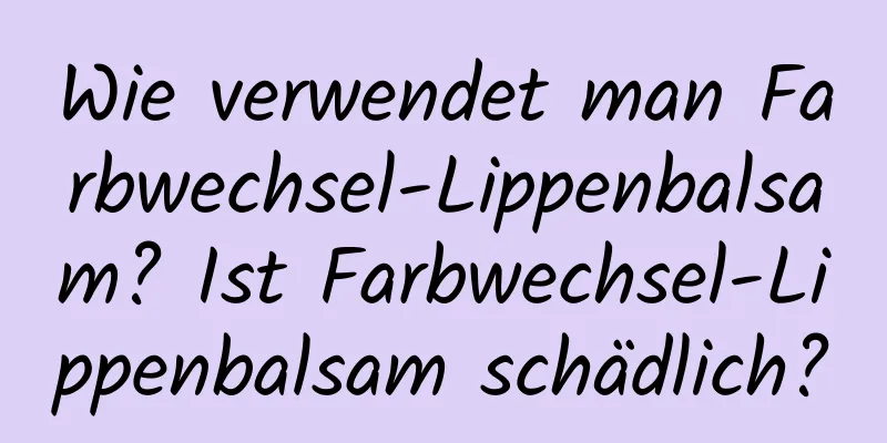 Wie verwendet man Farbwechsel-Lippenbalsam? Ist Farbwechsel-Lippenbalsam schädlich?