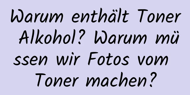 Warum enthält Toner Alkohol? Warum müssen wir Fotos vom Toner machen?
