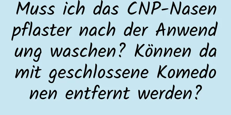 Muss ich das CNP-Nasenpflaster nach der Anwendung waschen? Können damit geschlossene Komedonen entfernt werden?