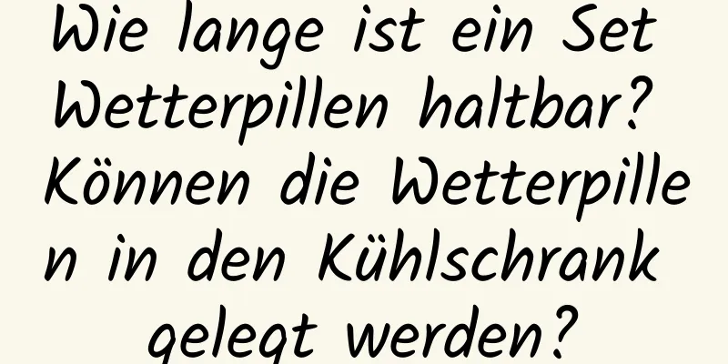 Wie lange ist ein Set Wetterpillen haltbar? Können die Wetterpillen in den Kühlschrank gelegt werden?