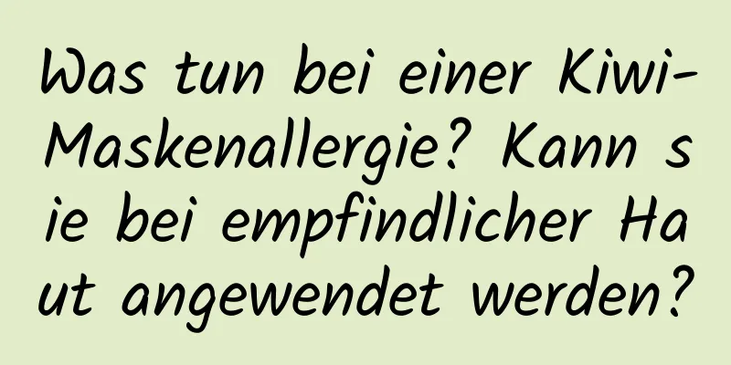 Was tun bei einer Kiwi-Maskenallergie? Kann sie bei empfindlicher Haut angewendet werden?