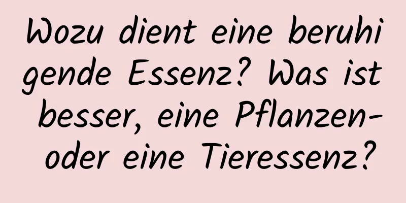 Wozu dient eine beruhigende Essenz? Was ist besser, eine Pflanzen- oder eine Tieressenz?
