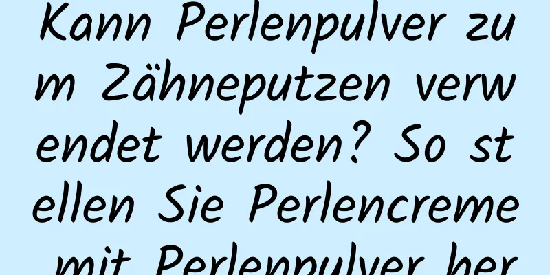 Kann Perlenpulver zum Zähneputzen verwendet werden? So stellen Sie Perlencreme mit Perlenpulver her