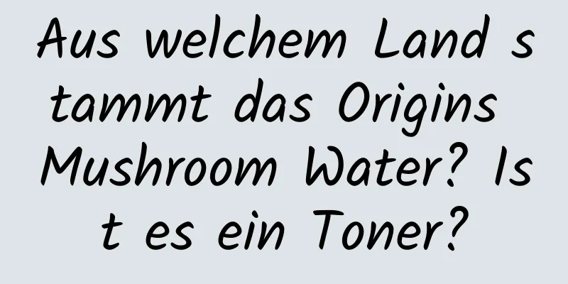 Aus welchem ​​Land stammt das Origins Mushroom Water? Ist es ein Toner?
