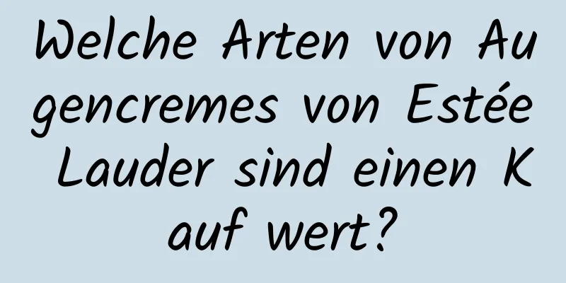 Welche Arten von Augencremes von Estée Lauder sind einen Kauf wert?