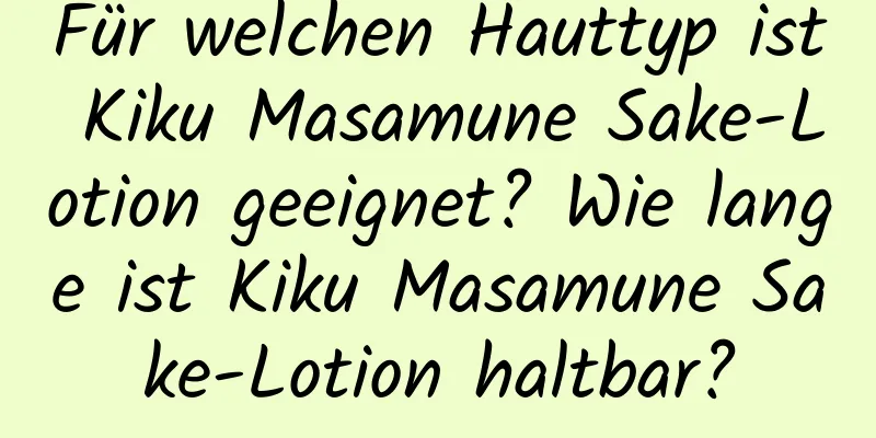 Für welchen Hauttyp ist Kiku Masamune Sake-Lotion geeignet? Wie lange ist Kiku Masamune Sake-Lotion haltbar?