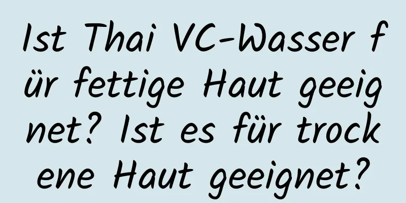 Ist Thai VC-Wasser für fettige Haut geeignet? Ist es für trockene Haut geeignet?