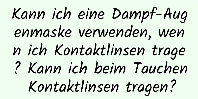 Kann ich eine Dampf-Augenmaske verwenden, wenn ich Kontaktlinsen trage? Kann ich beim Tauchen Kontaktlinsen tragen?