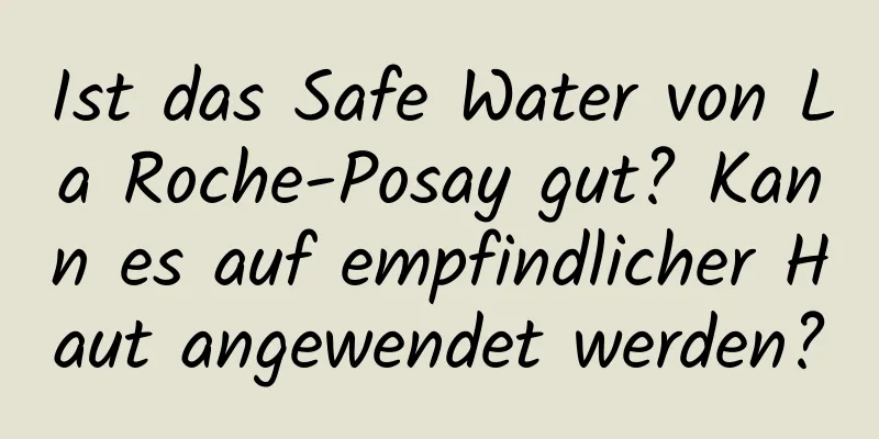 Ist das Safe Water von La Roche-Posay gut? Kann es auf empfindlicher Haut angewendet werden?