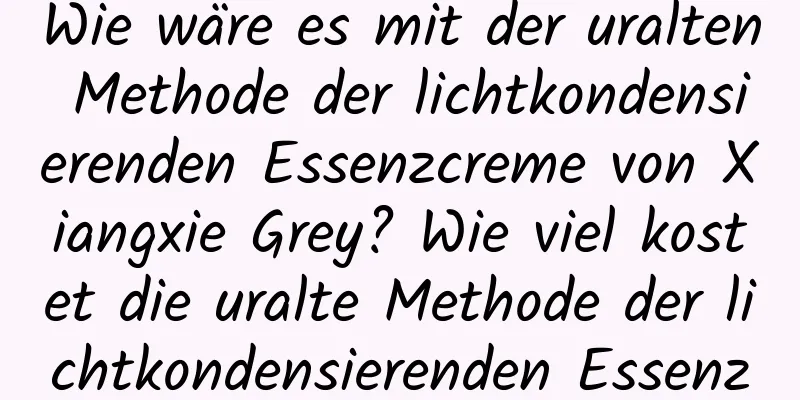 Wie wäre es mit der uralten Methode der lichtkondensierenden Essenzcreme von Xiangxie Grey? Wie viel kostet die uralte Methode der lichtkondensierenden Essenzcreme von Xiangxie Grey?