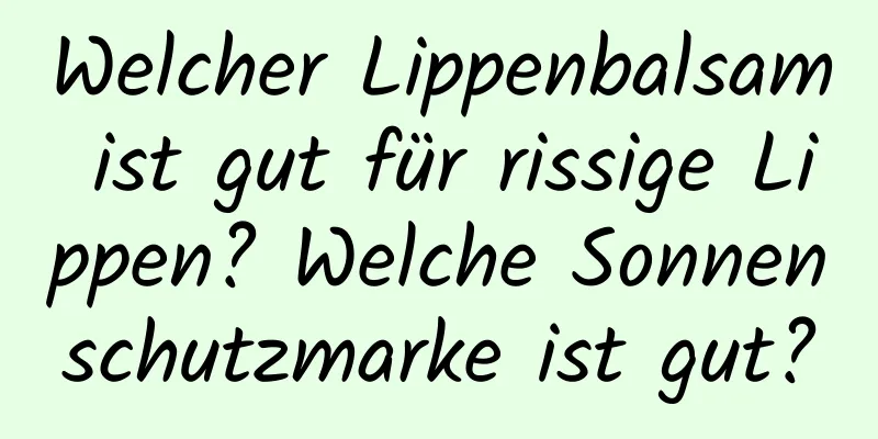 Welcher Lippenbalsam ist gut für rissige Lippen? Welche Sonnenschutzmarke ist gut?