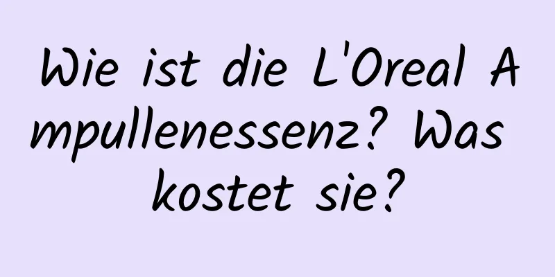 Wie ist die L'Oreal Ampullenessenz? Was kostet sie?
