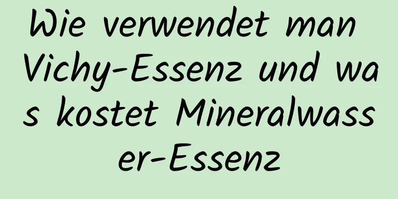 Wie verwendet man Vichy-Essenz und was kostet Mineralwasser-Essenz