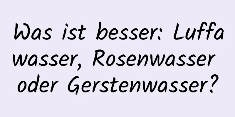Was ist besser: Luffawasser, Rosenwasser oder Gerstenwasser?