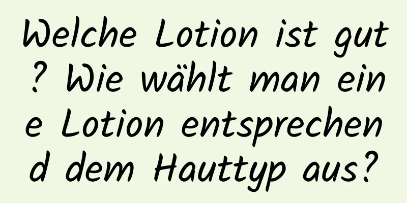 Welche Lotion ist gut? Wie wählt man eine Lotion entsprechend dem Hauttyp aus?