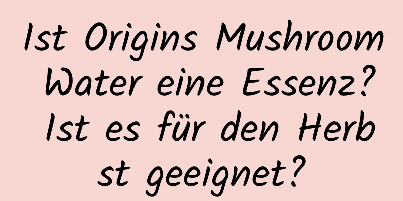 Ist Origins Mushroom Water eine Essenz? Ist es für den Herbst geeignet?