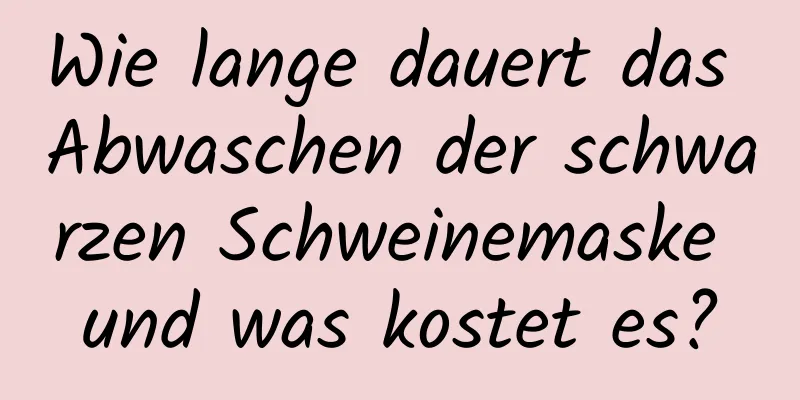 Wie lange dauert das Abwaschen der schwarzen Schweinemaske und was kostet es?