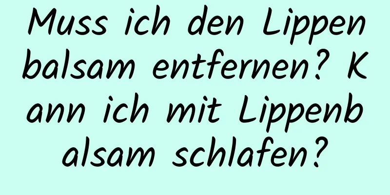 Muss ich den Lippenbalsam entfernen? Kann ich mit Lippenbalsam schlafen?