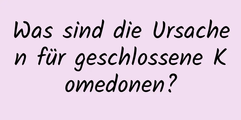 Was sind die Ursachen für geschlossene Komedonen?