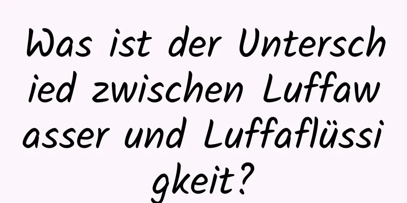 Was ist der Unterschied zwischen Luffawasser und Luffaflüssigkeit?