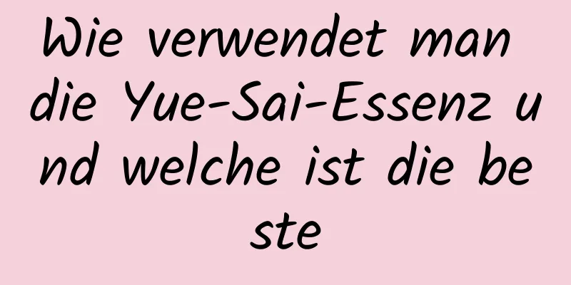 Wie verwendet man die Yue-Sai-Essenz und welche ist die beste