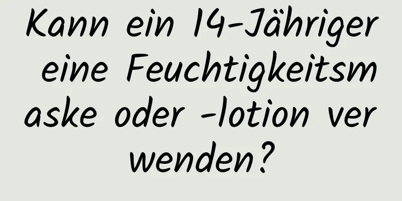 Kann ein 14-Jähriger eine Feuchtigkeitsmaske oder -lotion verwenden?