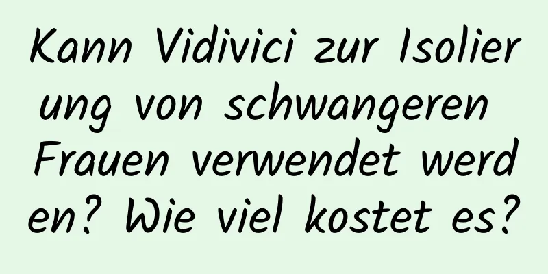 Kann Vidivici zur Isolierung von schwangeren Frauen verwendet werden? Wie viel kostet es?