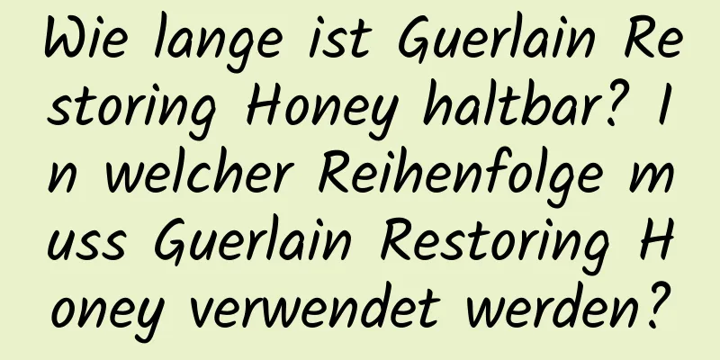 Wie lange ist Guerlain Restoring Honey haltbar? In welcher Reihenfolge muss Guerlain Restoring Honey verwendet werden?