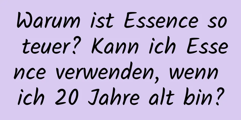 Warum ist Essence so teuer? Kann ich Essence verwenden, wenn ich 20 Jahre alt bin?