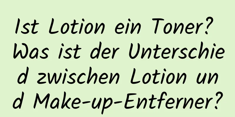 Ist Lotion ein Toner? Was ist der Unterschied zwischen Lotion und Make-up-Entferner?