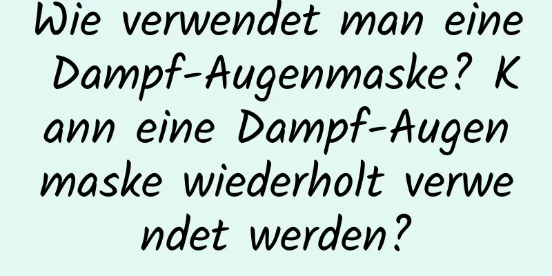 Wie verwendet man eine Dampf-Augenmaske? Kann eine Dampf-Augenmaske wiederholt verwendet werden?