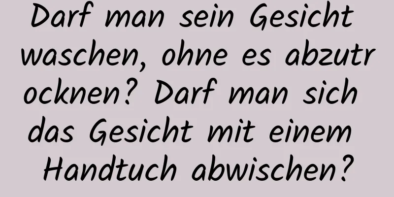 Darf man sein Gesicht waschen, ohne es abzutrocknen? Darf man sich das Gesicht mit einem Handtuch abwischen?