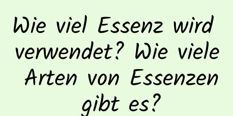 Wie viel Essenz wird verwendet? Wie viele Arten von Essenzen gibt es?
