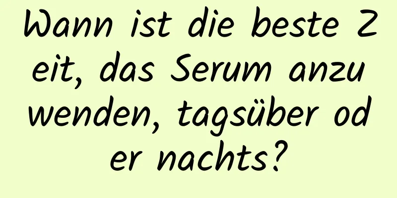 Wann ist die beste Zeit, das Serum anzuwenden, tagsüber oder nachts?