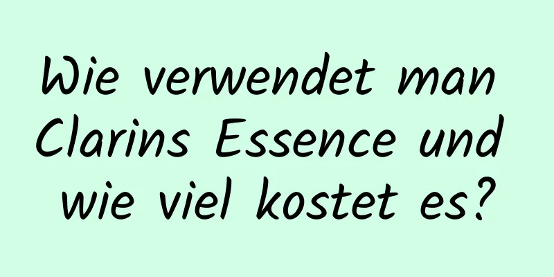 Wie verwendet man Clarins Essence und wie viel kostet es?