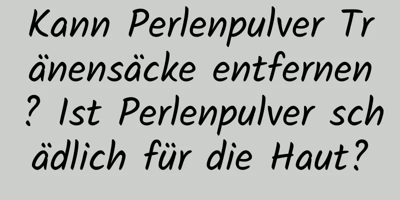 Kann Perlenpulver Tränensäcke entfernen? Ist Perlenpulver schädlich für die Haut?