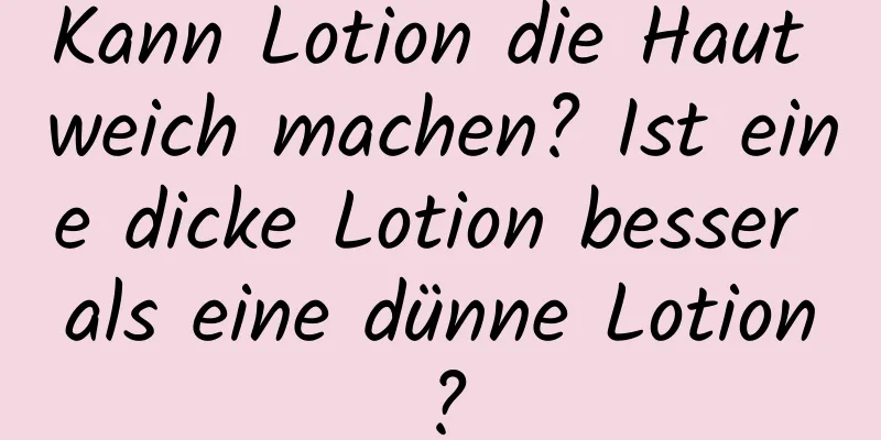 Kann Lotion die Haut weich machen? Ist eine dicke Lotion besser als eine dünne Lotion?