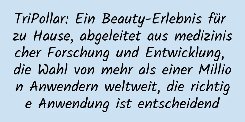 TriPollar: Ein Beauty-Erlebnis für zu Hause, abgeleitet aus medizinischer Forschung und Entwicklung, die Wahl von mehr als einer Million Anwendern weltweit, die richtige Anwendung ist entscheidend
