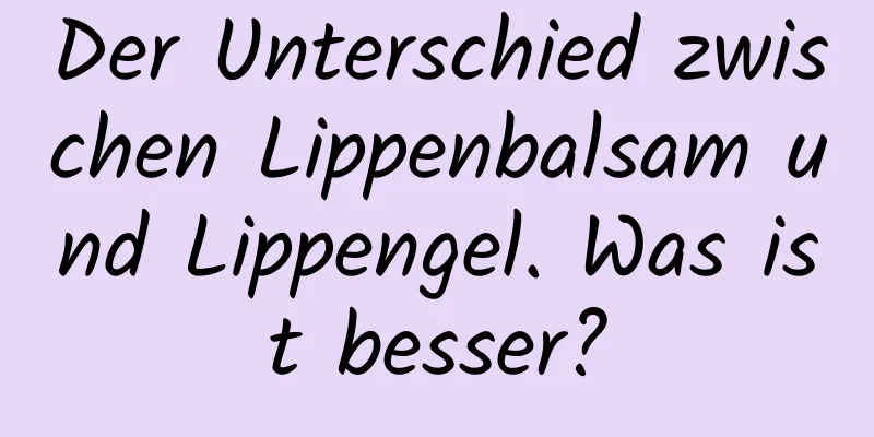 Der Unterschied zwischen Lippenbalsam und Lippengel. Was ist besser?