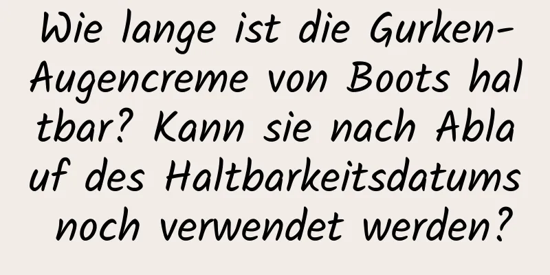 Wie lange ist die Gurken-Augencreme von Boots haltbar? Kann sie nach Ablauf des Haltbarkeitsdatums noch verwendet werden?