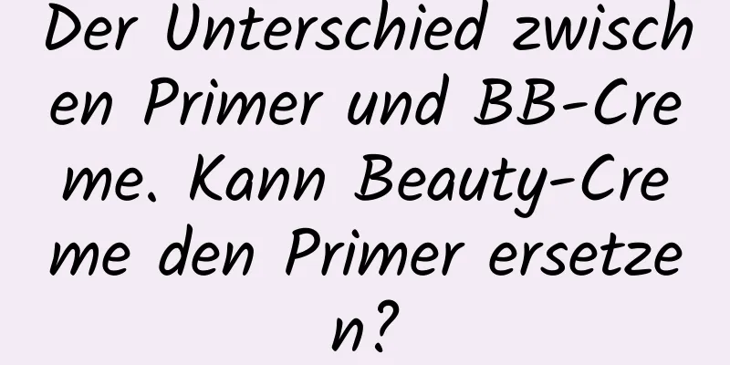 Der Unterschied zwischen Primer und BB-Creme. Kann Beauty-Creme den Primer ersetzen?