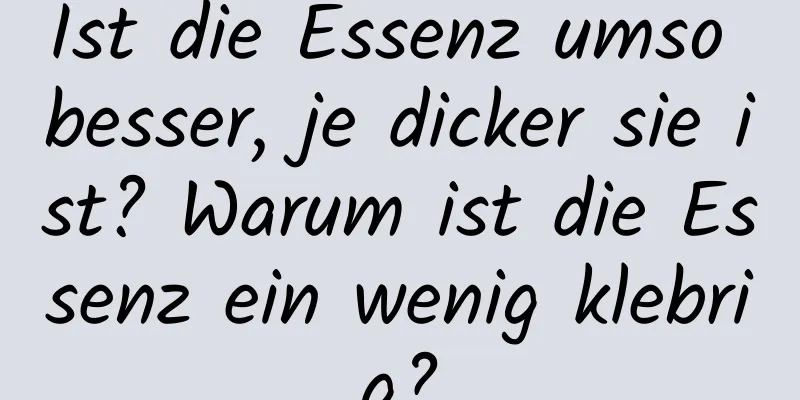 Ist die Essenz umso besser, je dicker sie ist? Warum ist die Essenz ein wenig klebrig?