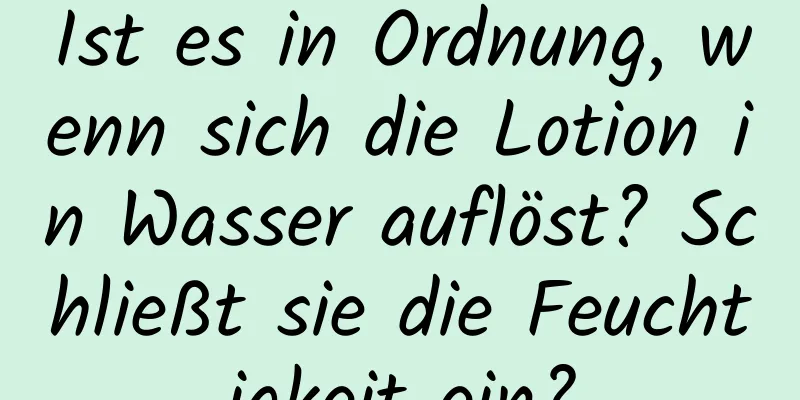 Ist es in Ordnung, wenn sich die Lotion in Wasser auflöst? Schließt sie die Feuchtigkeit ein?