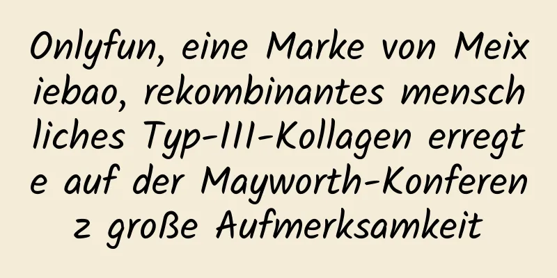 Onlyfun, eine Marke von Meixiebao, rekombinantes menschliches Typ-III-Kollagen erregte auf der Mayworth-Konferenz große Aufmerksamkeit